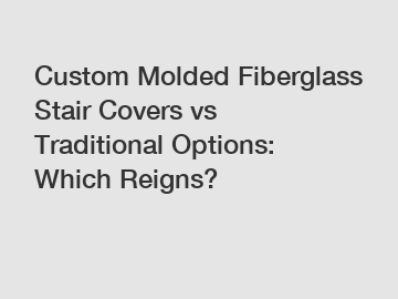 Custom Molded Fiberglass Stair Covers vs Traditional Options: Which Reigns?