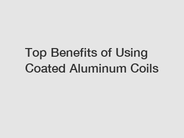 Top Benefits of Using Coated Aluminum Coils