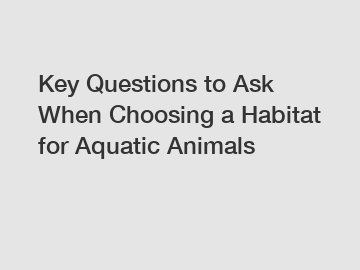 Key Questions to Ask When Choosing a Habitat for Aquatic Animals