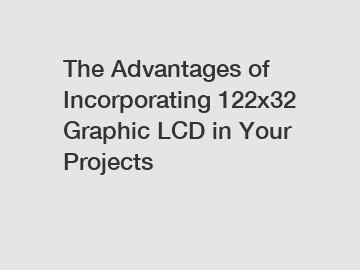 The Advantages of Incorporating 122x32 Graphic LCD in Your Projects