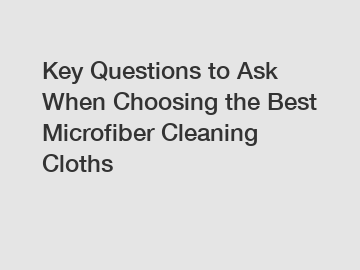 Key Questions to Ask When Choosing the Best Microfiber Cleaning Cloths