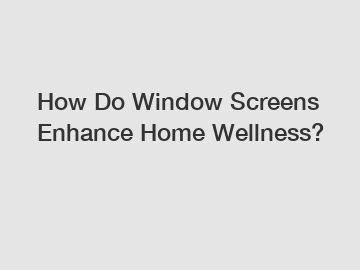 How Do Window Screens Enhance Home Wellness?