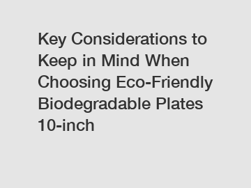 Key Considerations to Keep in Mind When Choosing Eco-Friendly Biodegradable Plates 10-inch