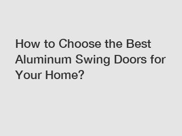 How to Choose the Best Aluminum Swing Doors for Your Home?