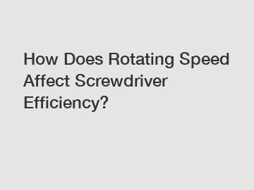 How Does Rotating Speed Affect Screwdriver Efficiency?