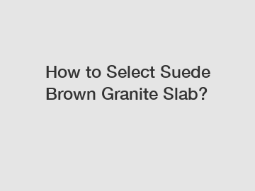 How to Select Suede Brown Granite Slab?