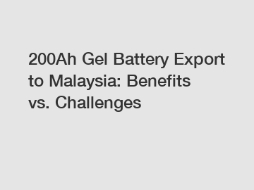 200Ah Gel Battery Export to Malaysia: Benefits vs. Challenges