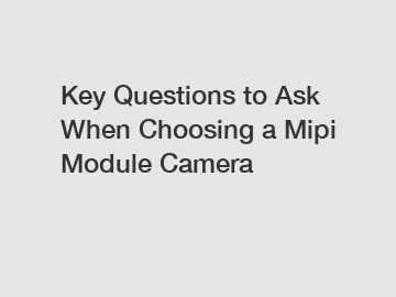 Key Questions to Ask When Choosing a Mipi Module Camera