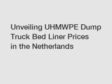 Unveiling UHMWPE Dump Truck Bed Liner Prices in the Netherlands