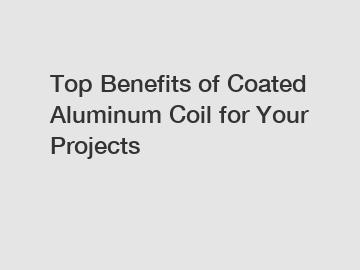 Top Benefits of Coated Aluminum Coil for Your Projects