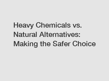 Heavy Chemicals vs. Natural Alternatives: Making the Safer Choice