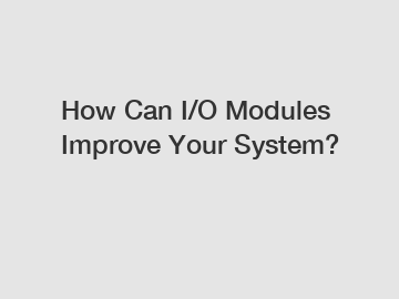 How Can I/O Modules Improve Your System?