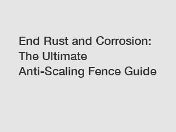 End Rust and Corrosion: The Ultimate Anti-Scaling Fence Guide