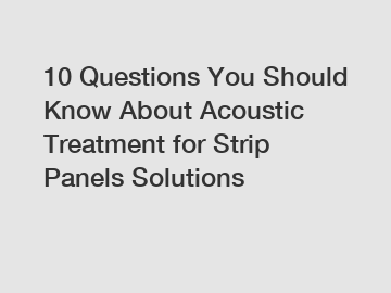 10 Questions You Should Know About Acoustic Treatment for Strip Panels Solutions