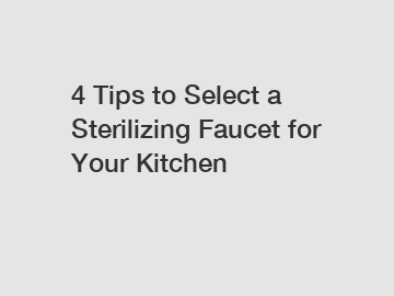 4 Tips to Select a Sterilizing Faucet for Your Kitchen