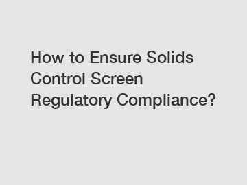 How to Ensure Solids Control Screen Regulatory Compliance?