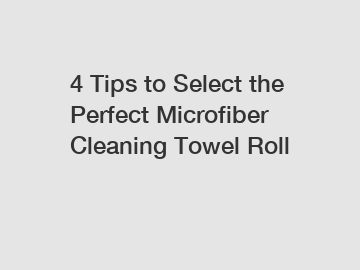 4 Tips to Select the Perfect Microfiber Cleaning Towel Roll