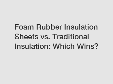 Foam Rubber Insulation Sheets vs. Traditional Insulation: Which Wins?