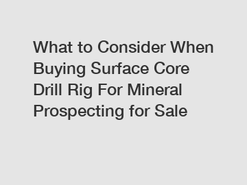 What to Consider When Buying Surface Core Drill Rig For Mineral Prospecting for Sale