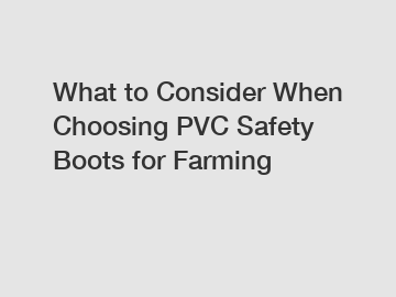 What to Consider When Choosing PVC Safety Boots for Farming