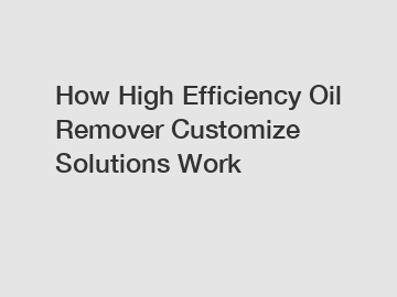 How High Efficiency Oil Remover Customize Solutions Work