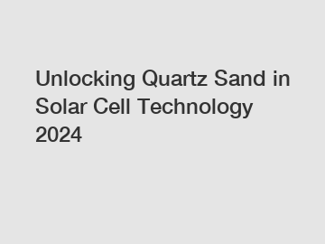 Unlocking Quartz Sand in Solar Cell Technology 2024