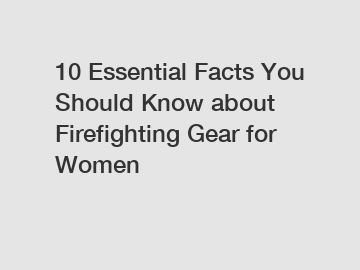 10 Essential Facts You Should Know about Firefighting Gear for Women