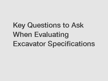 Key Questions to Ask When Evaluating Excavator Specifications