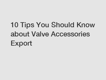 10 Tips You Should Know about Valve Accessories Export