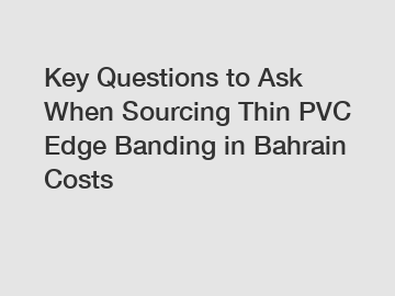 Key Questions to Ask When Sourcing Thin PVC Edge Banding in Bahrain Costs