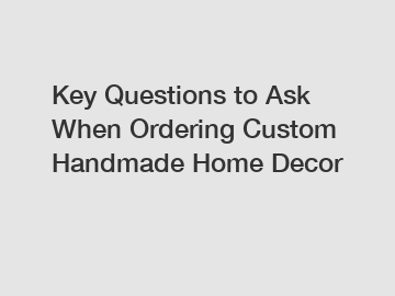 Key Questions to Ask When Ordering Custom Handmade Home Decor