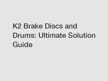 K2 Brake Discs and Drums: Ultimate Solution Guide