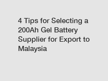 4 Tips for Selecting a 200Ah Gel Battery Supplier for Export to Malaysia