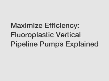 Maximize Efficiency: Fluoroplastic Vertical Pipeline Pumps Explained