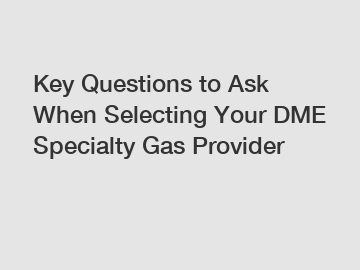 Key Questions to Ask When Selecting Your DME Specialty Gas Provider