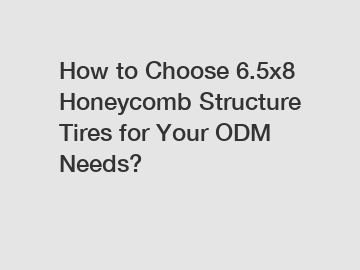 How to Choose 6.5x8 Honeycomb Structure Tires for Your ODM Needs?