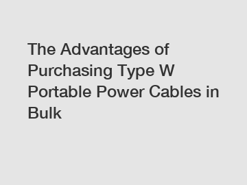 The Advantages of Purchasing Type W Portable Power Cables in Bulk