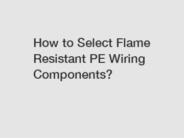 How to Select Flame Resistant PE Wiring Components?