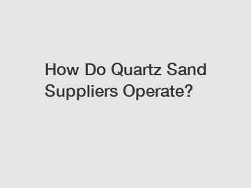 How Do Quartz Sand Suppliers Operate?