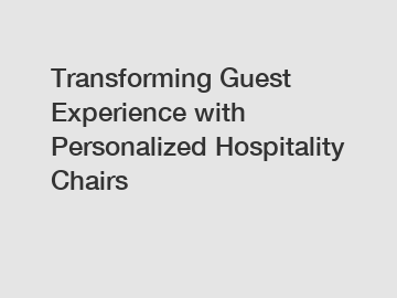 Transforming Guest Experience with Personalized Hospitality Chairs