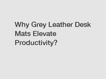 Why Grey Leather Desk Mats Elevate Productivity?