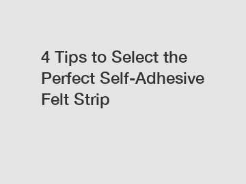 4 Tips to Select the Perfect Self-Adhesive Felt Strip