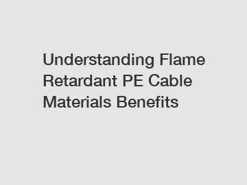 Understanding Flame Retardant PE Cable Materials Benefits