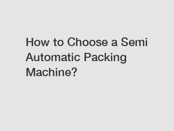 How to Choose a Semi Automatic Packing Machine?