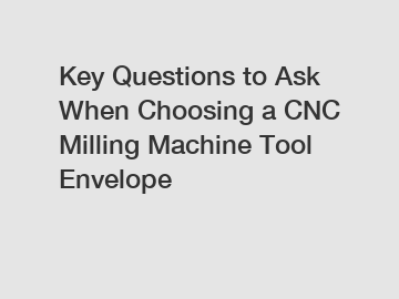 Key Questions to Ask When Choosing a CNC Milling Machine Tool Envelope