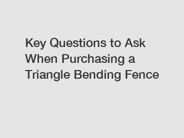 Key Questions to Ask When Purchasing a Triangle Bending Fence