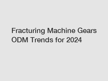 Fracturing Machine Gears ODM Trends for 2024