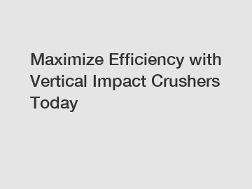 Maximize Efficiency with Vertical Impact Crushers Today