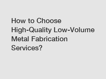 How to Choose High-Quality Low-Volume Metal Fabrication Services?