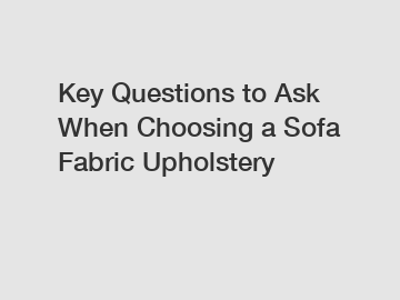 Key Questions to Ask When Choosing a Sofa Fabric Upholstery